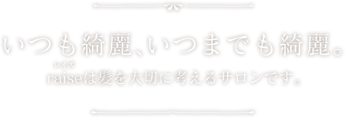 いつも綺麗、いつまでも綺麗。raiseレイズは髪を大切に考えるサロンです。